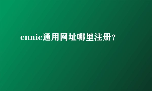 cnnic通用网址哪里注册？