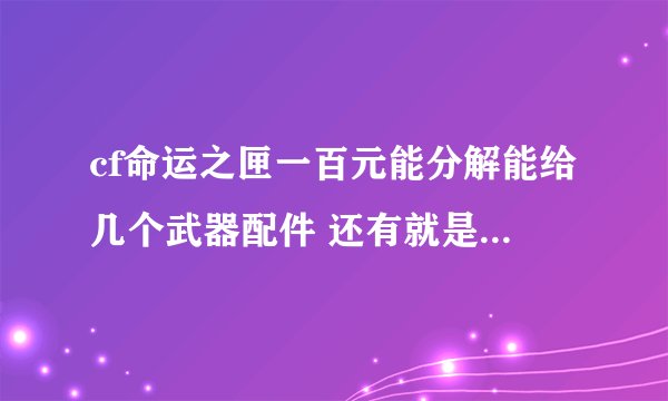 cf命运之匣一百元能分解能给几个武器配件 还有就是我想合成一个人物的话大概要花多少钱