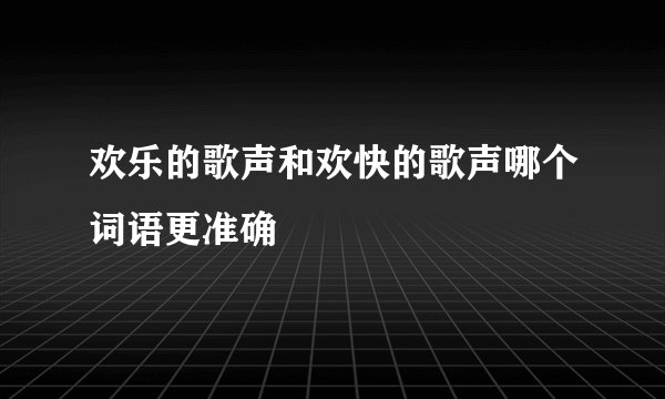 欢乐的歌声和欢快的歌声哪个词语更准确