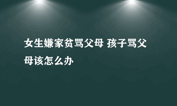 女生嫌家贫骂父母 孩子骂父母该怎么办