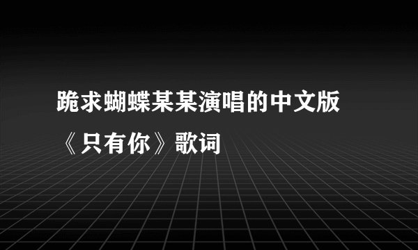 跪求蝴蝶某某演唱的中文版 《只有你》歌词