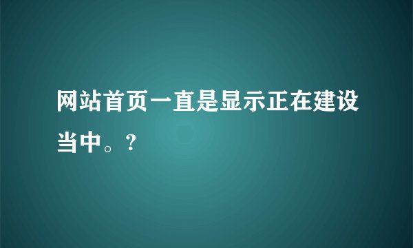 网站首页一直是显示正在建设当中。?
