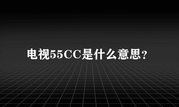 电视55CC是什么意思？
