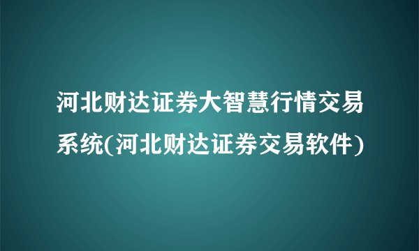 河北财达证券大智慧行情交易系统(河北财达证券交易软件)