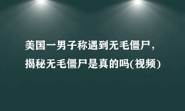 美国一男子称遇到无毛僵尸,揭秘无毛僵尸是真的吗(视频)