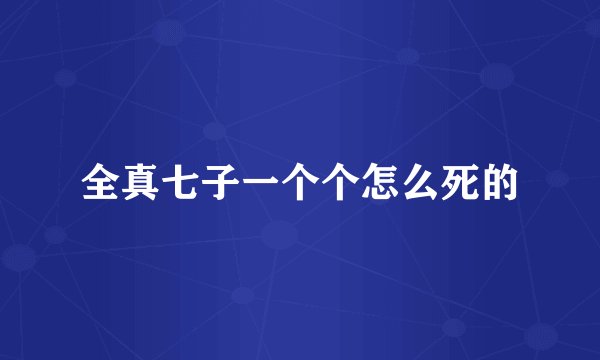 全真七子一个个怎么死的