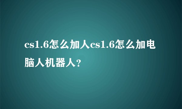 cs1.6怎么加人cs1.6怎么加电脑人机器人？