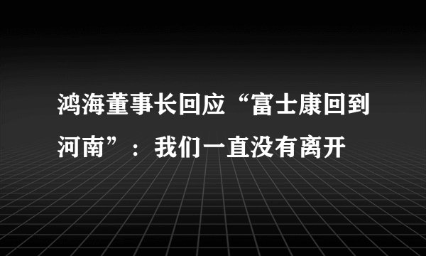 鸿海董事长回应“富士康回到河南”：我们一直没有离开