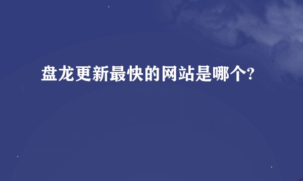 盘龙更新最快的网站是哪个?