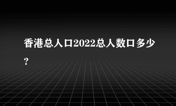 香港总人口2022总人数口多少?