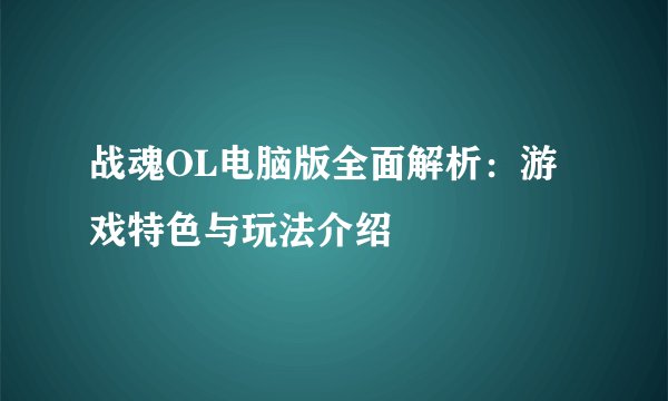 战魂OL电脑版全面解析：游戏特色与玩法介绍