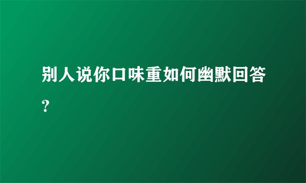 别人说你口味重如何幽默回答？