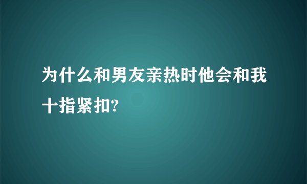 为什么和男友亲热时他会和我十指紧扣?