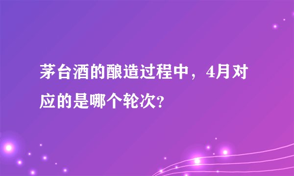 茅台酒的酿造过程中，4月对应的是哪个轮次？