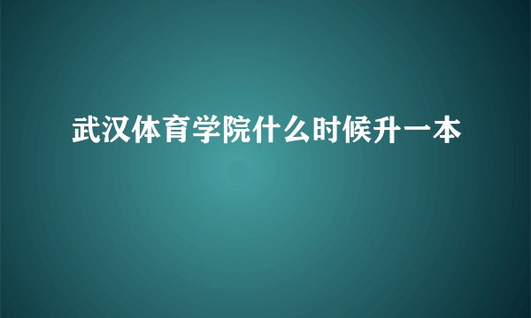 武汉体育学院什么时候升一本