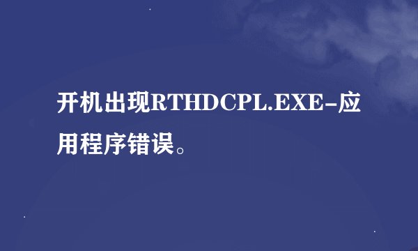 开机出现RTHDCPL.EXE-应用程序错误。