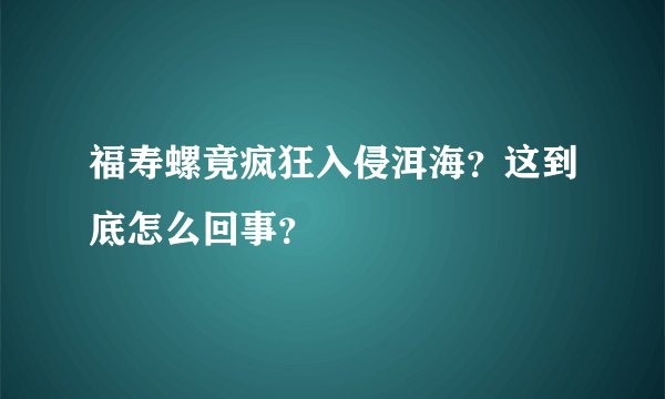 福寿螺竟疯狂入侵洱海？这到底怎么回事？