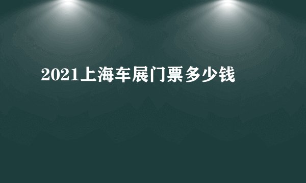 2021上海车展门票多少钱