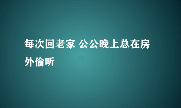 每次回老家 公公晚上总在房外偷听