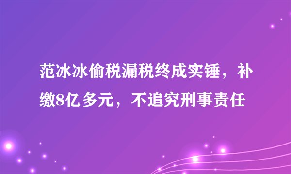 范冰冰偷税漏税终成实锤，补缴8亿多元，不追究刑事责任
