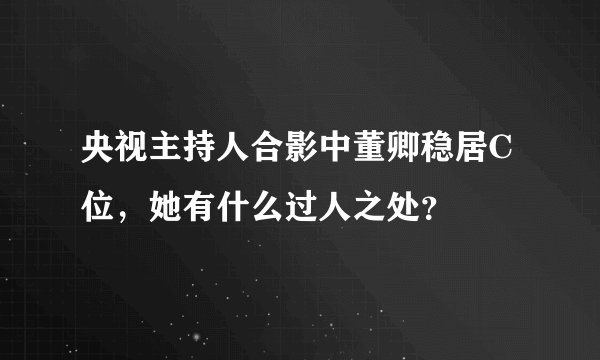 央视主持人合影中董卿稳居C位，她有什么过人之处？