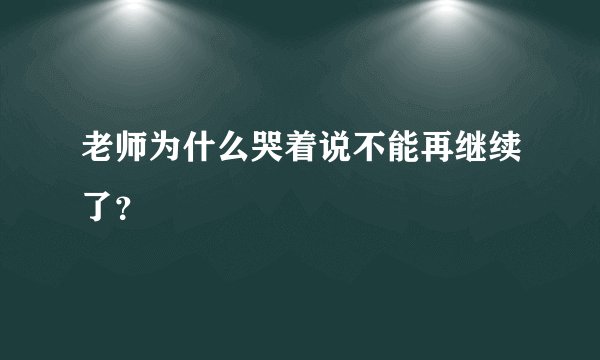 老师为什么哭着说不能再继续了?