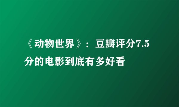 《动物世界》：豆瓣评分7.5分的电影到底有多好看