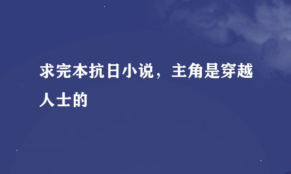 求完本抗日小说，主角是穿越人士的