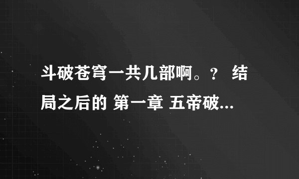 斗破苍穹一共几部啊。？ 结局之后的 第一章 五帝破空是什么意思。？第二部么？那位知道 告诉我下谢谢。