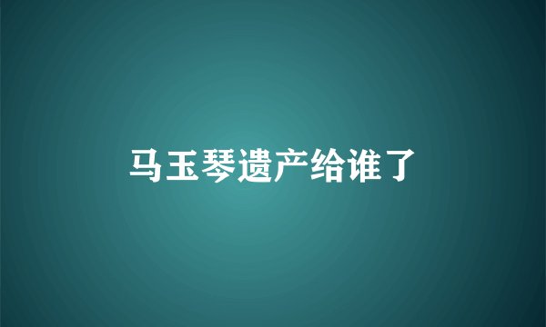 马玉琴遗产给谁了
