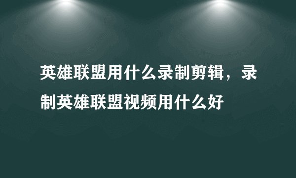 英雄联盟用什么录制剪辑，录制英雄联盟视频用什么好