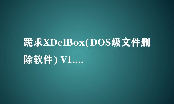 跪求XDelBox(DOS级文件删除软件) V1.8 绿色版软件百度云资源