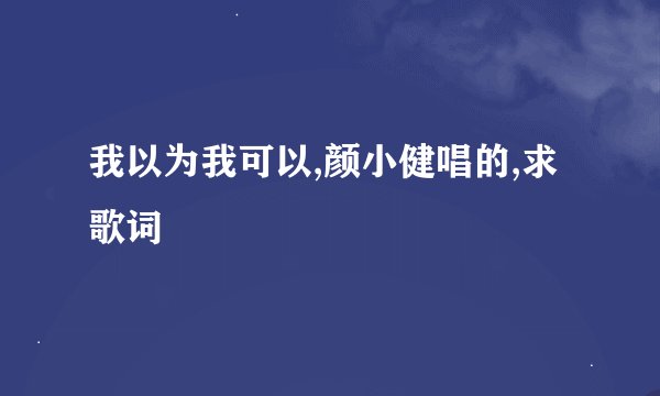 我以为我可以,颜小健唱的,求歌词