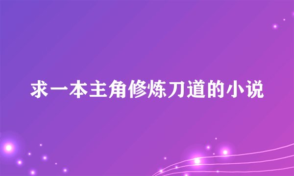 求一本主角修炼刀道的小说