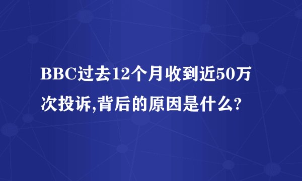 BBC过去12个月收到近50万次投诉,背后的原因是什么?