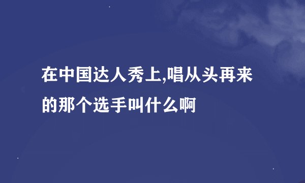 在中国达人秀上,唱从头再来的那个选手叫什么啊