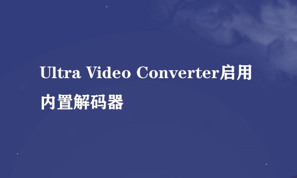 Ultra Video Converter启用内置解码器