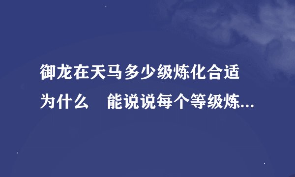 御龙在天马多少级炼化合适 为什么 能说说每个等级炼化加多少吗？