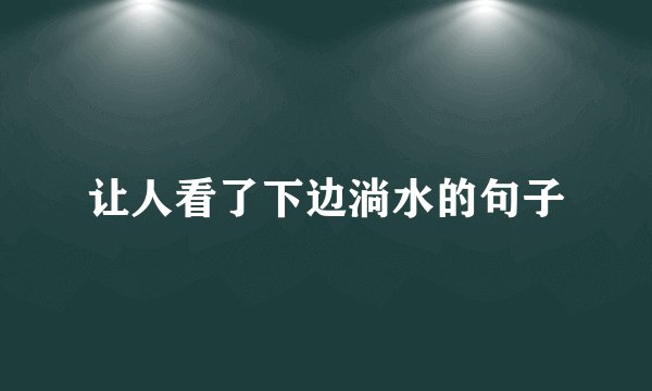 让人看了下边淌水的句子