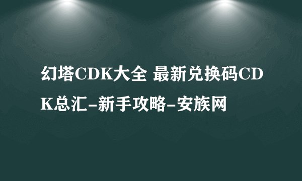 幻塔CDK大全 最新兑换码CDK总汇-新手攻略-安族网