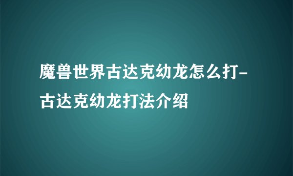 魔兽世界古达克幼龙怎么打-古达克幼龙打法介绍