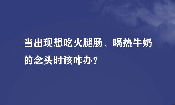 当出现想吃火腿肠、喝热牛奶的念头时该咋办?