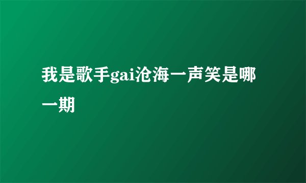 我是歌手gai沧海一声笑是哪一期