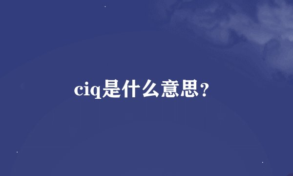 ciq是什么意思？