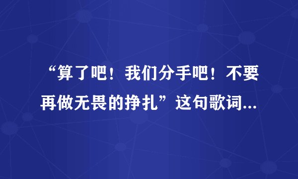 “算了吧！我们分手吧！不要再做无畏的挣扎”这句歌词是哪首歌里面的
