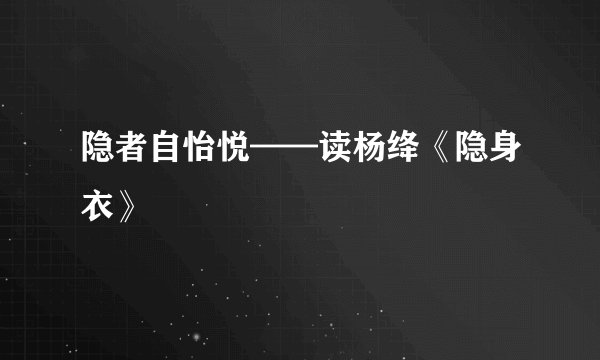 隐者自怡悦——读杨绛《隐身衣》