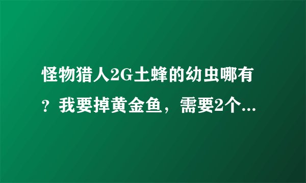 怪物猎人2G土蜂的幼虫哪有？我要掉黄金鱼，需要2个黄金团子但是我老找不到土蜂的幼虫。急
