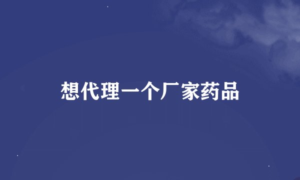 想代理一个厂家药品