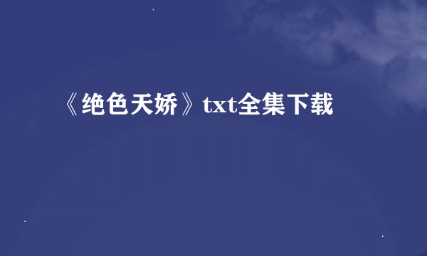 《绝色天娇》txt全集下载