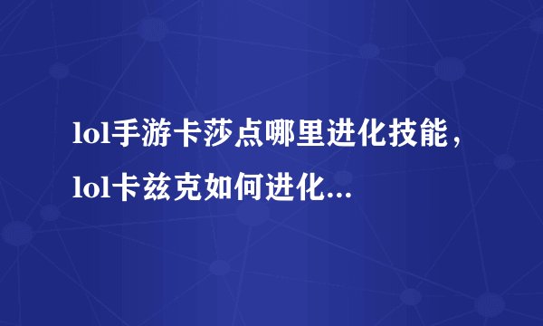 lol手游卡莎点哪里进化技能，lol卡兹克如何进化多久进化一次求大神